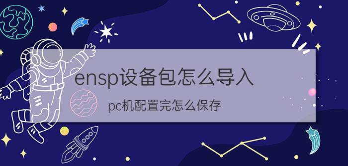 ensp设备包怎么导入 pc机配置完怎么保存？